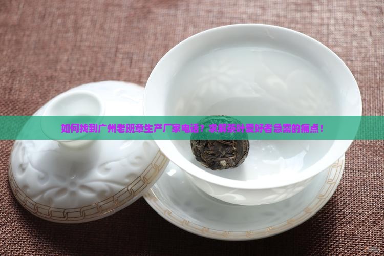 如何找到广州老班章生产厂家电话？求解茶叶爱好者急需的痛点！