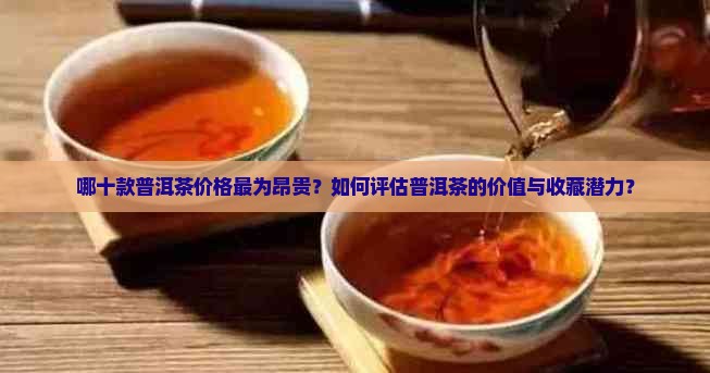 哪十款普洱茶价格最为昂贵？如何评估普洱茶的价值与收藏潜力？