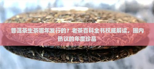 普洱茶生茶哪年发行的？老茶百科全书权威解读，圈内热议的年度珍品