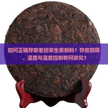 如何正确存放老班章生茶新料？存放期限、湿度与温度控制有何讲究？