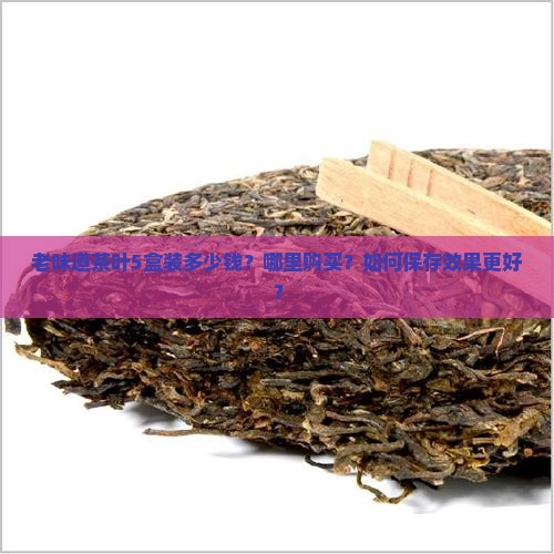 老味道茶叶5盒装多少钱？哪里购买？如何保存效果更好？
