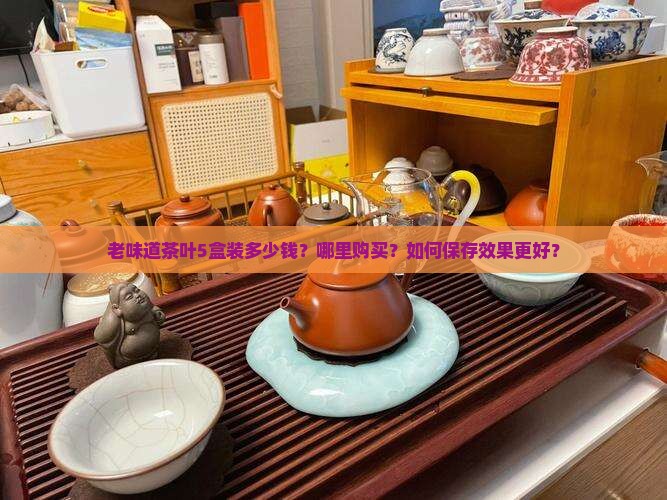 老味道茶叶5盒装多少钱？哪里购买？如何保存效果更好？