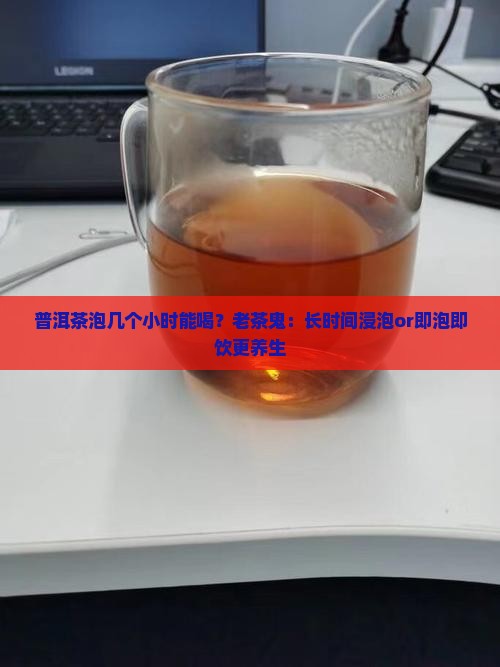 普洱茶泡几个小时能喝？老茶鬼：长时间浸泡or即泡即饮更养生