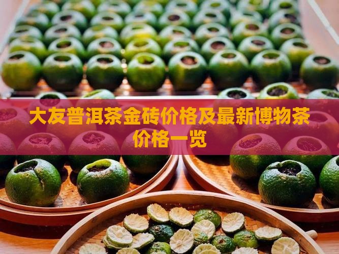 大友普洱茶金砖价格及最新博物茶价格一览