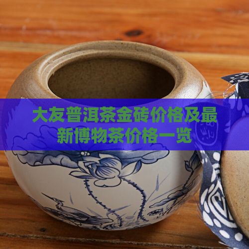 大友普洱茶金砖价格及最新博物茶价格一览