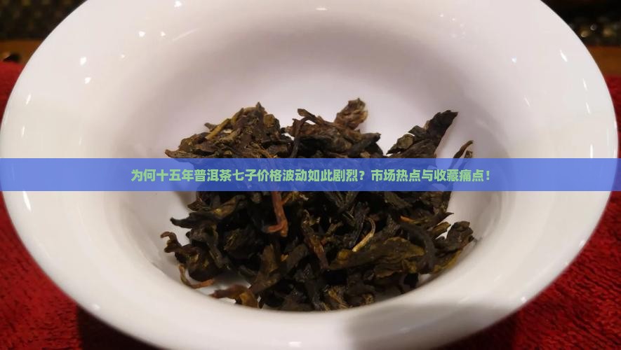 为何十五年普洱茶七子价格波动如此剧烈？市场热点与收藏痛点！