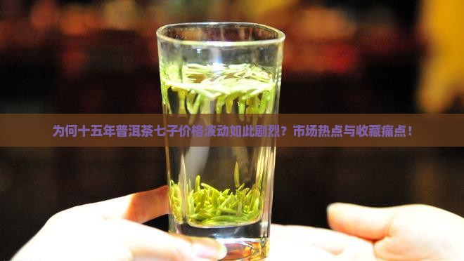 为何十五年普洱茶七子价格波动如此剧烈？市场热点与收藏痛点！