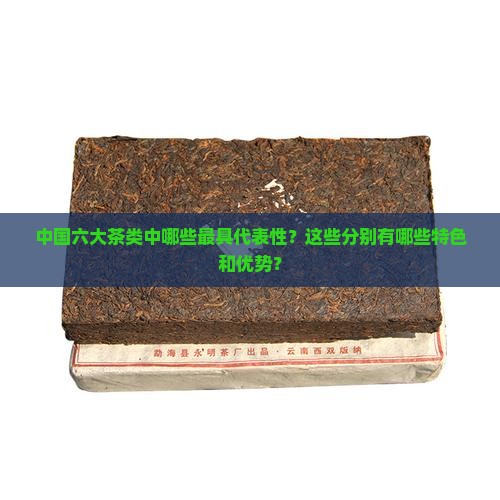 中国六大茶类中哪些最具代表性？这些分别有哪些特色和优势？