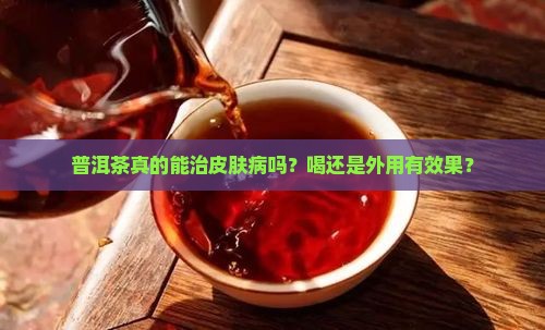 普洱茶真的能治皮肤病吗？喝还是外用有效果？