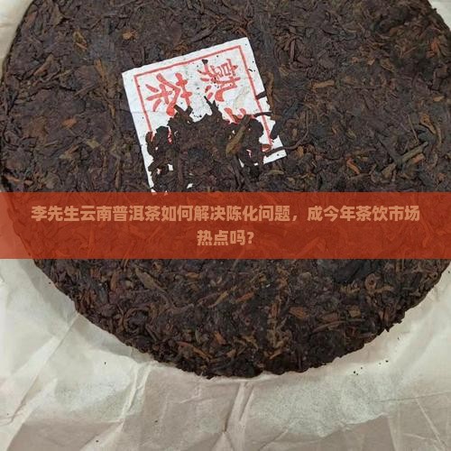 李先生云南普洱茶如何解决陈化问题，成今年茶饮市场热点吗？