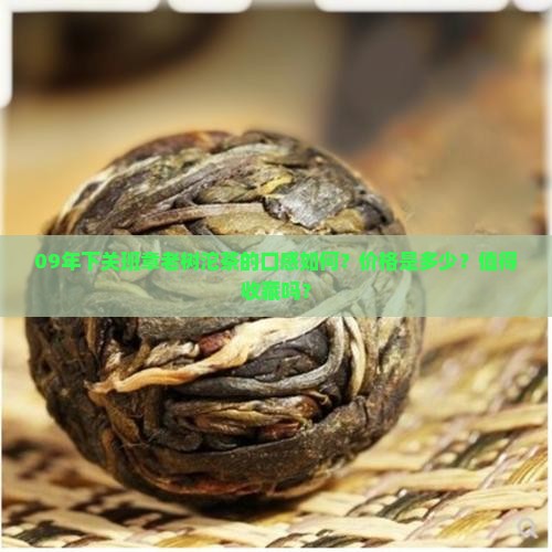 09年下关班章老树沱茶的口感如何？价格是多少？值得收藏吗？