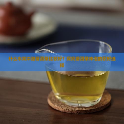 什么水来冲泡普洱茶比较好？探究普洱茶冲泡的较好选择