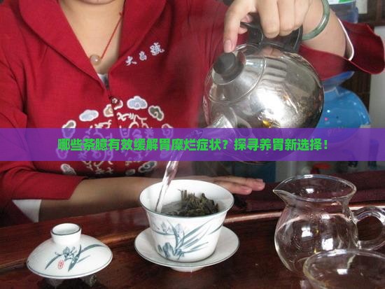哪些茶臆有效缓解胃糜烂症状？探寻养胃新选择！