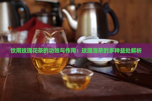 饮用玫瑰花茶的功效与作用：玫瑰泡茶的多种益处解析