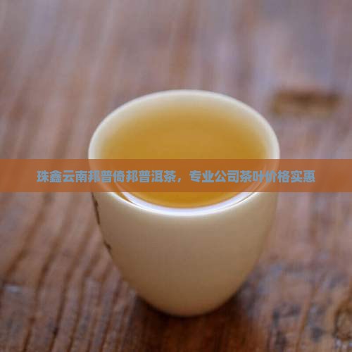 珠鑫云南邦普倚邦普洱茶，专业公司茶叶价格实惠