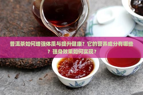 普洱茶如何增强体质与提升健康？它的营养成分有哪些？强身效果如何实现？