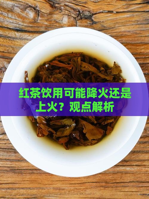 红茶饮用可能降火还是上火？观点解析
