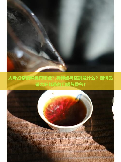 大叶红茶的种类有哪些？其特点与区别是什么？如何品鉴大叶红茶的口感与香气？