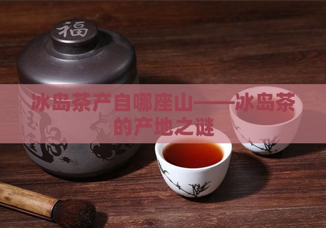 冰岛茶产自哪座山——冰岛茶的产地之谜