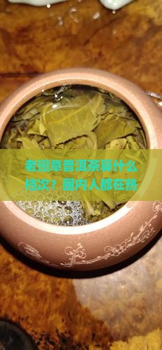 老班章普洱茶算什么档次？圈内人都在热议的顶流茶王，你懂吗？