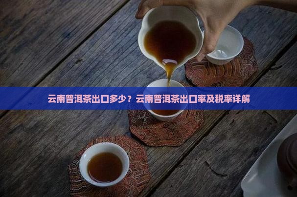 云南普洱茶出口多少?云南普洱茶出口率及税率详解 云南普洱茶出口多少?云南普洱茶出口率及税率详解
