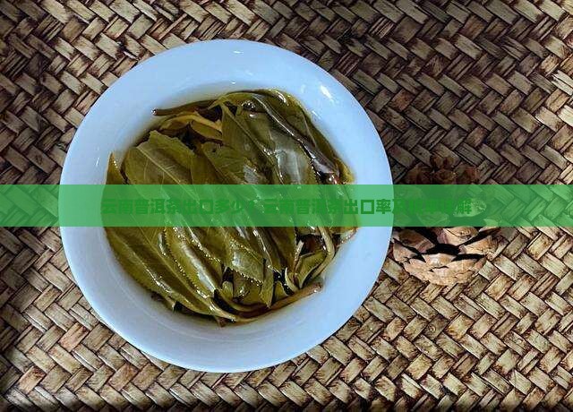 云南普洱茶出口多少?云南普洱茶出口率及税率详解 云南普洱茶出口多少?云南普洱茶出口率及税率详解