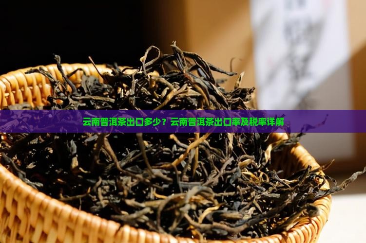 云南普洱茶出口多少?云南普洱茶出口率及税率详解 云南普洱茶出口多少?云南普洱茶出口率及税率详解