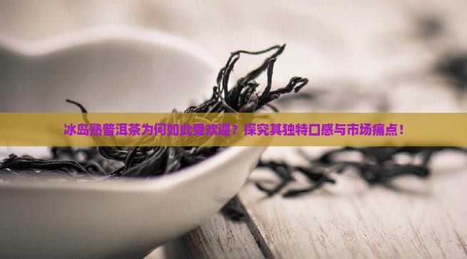 冰岛熟普洱茶为何如此受欢迎？探究其独特口感与市场痛点！