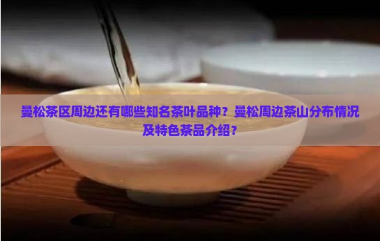 曼松茶区周边还有哪些知名茶叶品种？曼松周边茶山分布情况及特色茶品介绍？