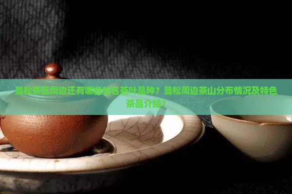 曼松茶区周边还有哪些知名茶叶品种？曼松周边茶山分布情况及特色茶品介绍？