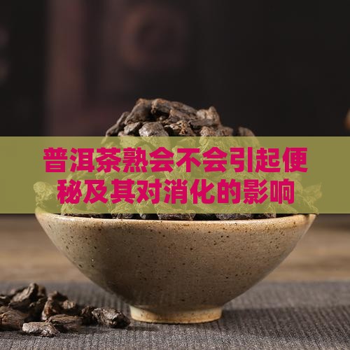 普洱茶熟会不会引起便秘及其对消化的影响