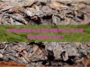 如何构建与优化普洱茶电商平台以提升销售效率及用户体验？