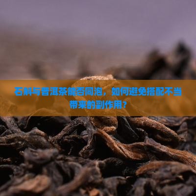 石斛与普洱茶能否同泡，如何避免搭配不当带来的副作用？