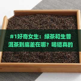 #1好奇女生：绿茶和生普洱茶到底差在哪？喝错真的会心塞吗？