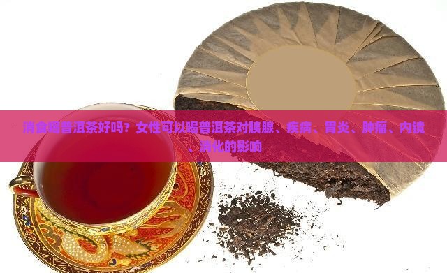 消食喝普洱茶好吗？女性可以喝普洱茶对胰腺、疾病、胃炎、肿瘤、内镜、消化的影响