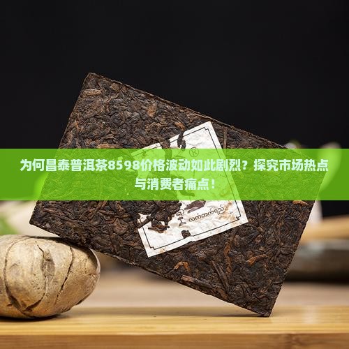 为何昌泰普洱茶8598价格波动如此剧烈？探究市场热点与消费者痛点！