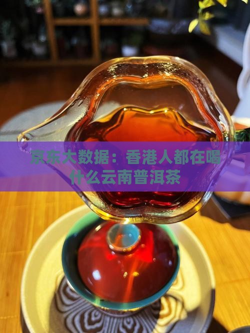 京东大数据：香港人都在喝什么云南普洱茶