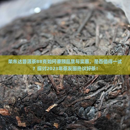 荣东达普洱茶88克如何兼顾品质与实惠，是否值得一试？探讨2023年茶友圈热议好茶！