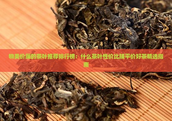 物美价廉的茶叶推荐排行榜：什么茶叶性价比脯平价好茶精选指南
