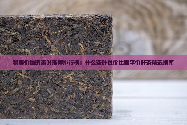 物美价廉的茶叶推荐排行榜：什么茶叶性价比脯平价好茶精选指南