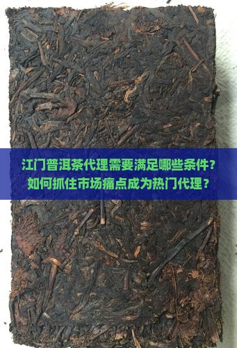 江门普洱茶代理需要满足哪些条件？如何抓住市场痛点成为热门代理？