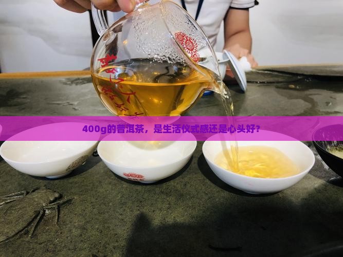 400g的普洱茶，是生活仪式感还是心头好？