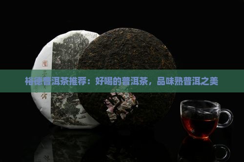 裕德普洱茶推荐：好喝的普洱茶，品味熟普洱之美