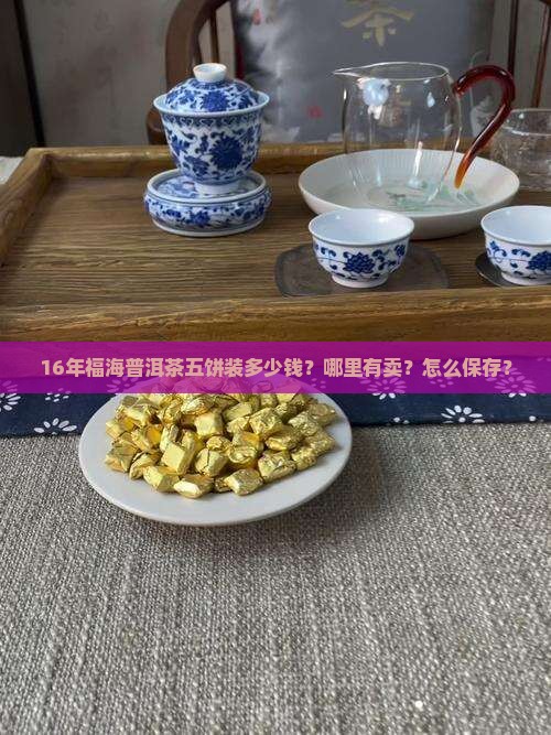 16年福海普洱茶五饼装多少钱？哪里有卖？怎么保存？