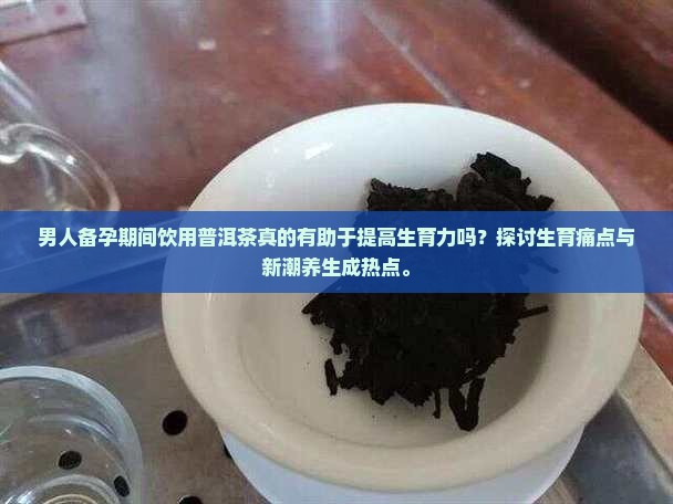 男人备孕期间饮用普洱茶真的有助于提高生育力吗？探讨生育痛点与新潮养生成热点。