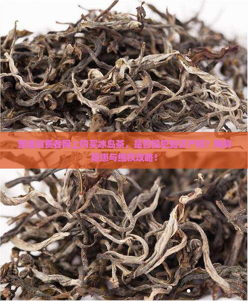 普通消费者网上购买冰岛茶，是否侵犯知识产权？网购隐患与维权攻略！