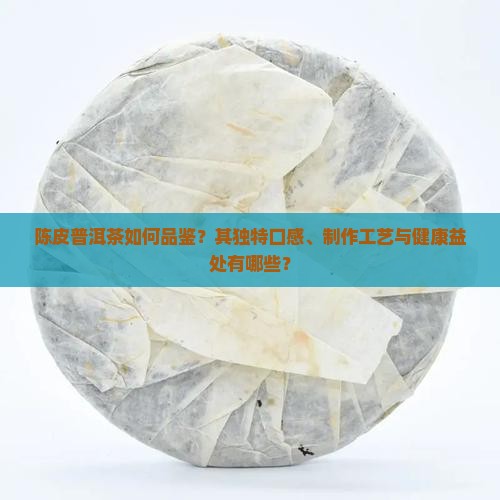 陈皮普洱茶如何品鉴？其独特口感、制作工艺与健康益处有哪些？