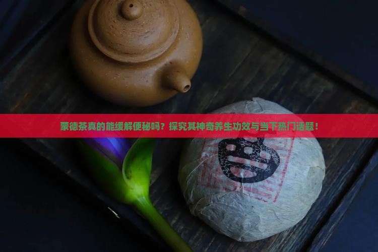 蒙德茶真的能缓解便秘吗？探究其神奇养生功效与当下热门话题！