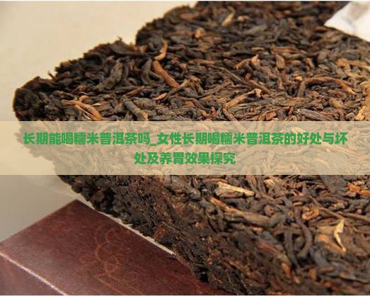 长期能喝糯米普洱茶吗_女性长期喝糯米普洱茶的好处与坏处及养胃效果探究