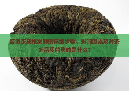 普洱茶成堆发酵的详细步骤、影响因素及对茶叶品质的影响是什么？